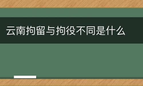 云南拘留与拘役不同是什么