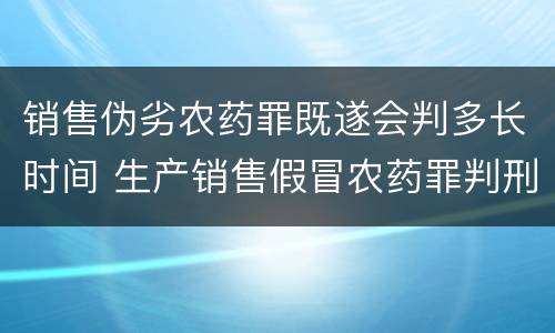销售伪劣农药罪既遂会判多长时间 生产销售假冒农药罪判刑案例