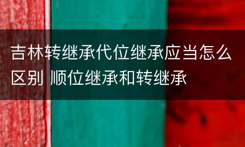 吉林转继承代位继承应当怎么区别 顺位继承和转继承