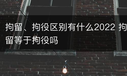 拘留、拘役区别有什么2022 拘留等于拘役吗