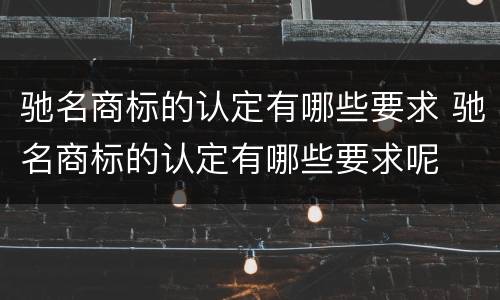 驰名商标的认定有哪些要求 驰名商标的认定有哪些要求呢