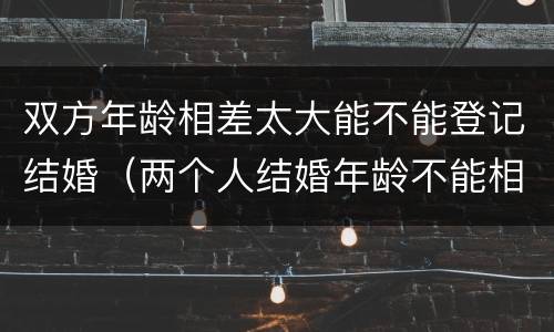 双方年龄相差太大能不能登记结婚（两个人结婚年龄不能相差多少岁）