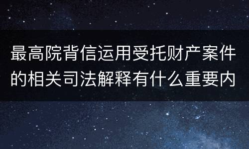 最高院背信运用受托财产案件的相关司法解释有什么重要内容