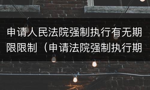 申请人民法院强制执行有无期限限制（申请法院强制执行期限规定）