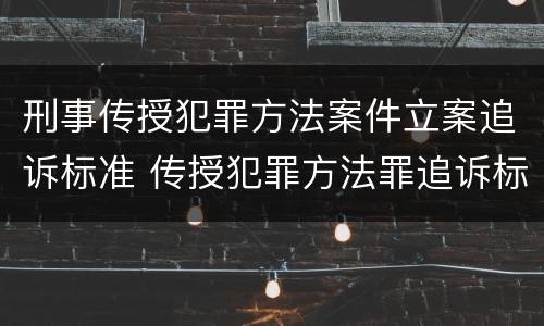 刑事传授犯罪方法案件立案追诉标准 传授犯罪方法罪追诉标准