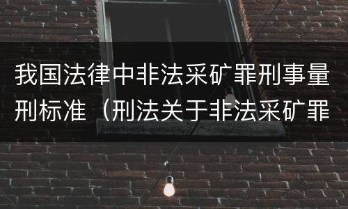 我国法律中非法采矿罪刑事量刑标准（刑法关于非法采矿罪的规定）
