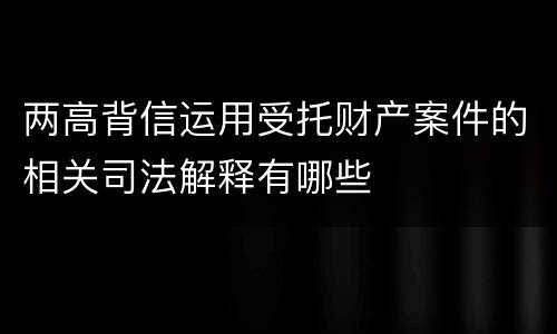 两高背信运用受托财产案件的相关司法解释有哪些