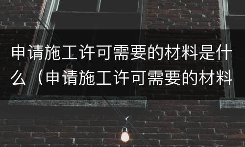 申请施工许可需要的材料是什么（申请施工许可需要的材料是什么样的）
