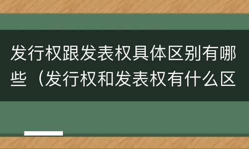 发行权跟发表权具体区别有哪些（发行权和发表权有什么区别）