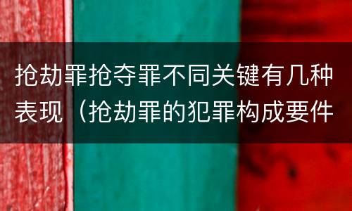抢劫罪抢夺罪不同关键有几种表现（抢劫罪的犯罪构成要件包括什么?）