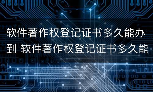 软件著作权登记证书多久能办到 软件著作权登记证书多久能办到手