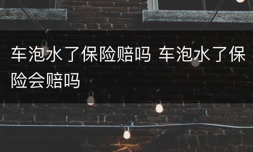 车泡水了保险赔吗 车泡水了保险会赔吗