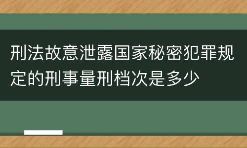 刑法故意泄露国家秘密犯罪规定的刑事量刑档次是多少