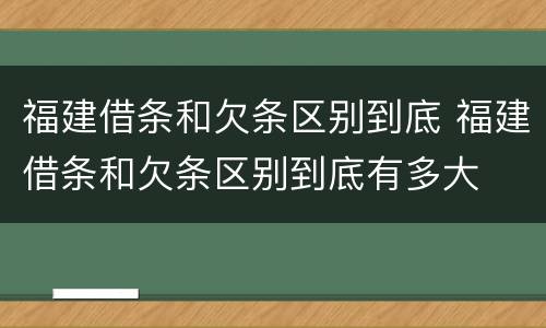 福建借条和欠条区别到底 福建借条和欠条区别到底有多大