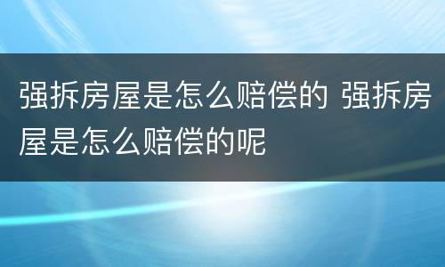 强拆房屋是怎么赔偿的 强拆房屋是怎么赔偿的呢