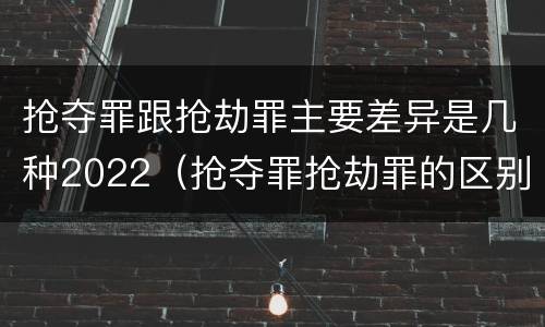 抢夺罪跟抢劫罪主要差异是几种2022（抢夺罪抢劫罪的区别）