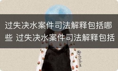 过失决水案件司法解释包括哪些 过失决水案件司法解释包括哪些行为
