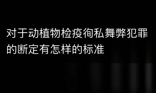 对于动植物检疫徇私舞弊犯罪的断定有怎样的标准