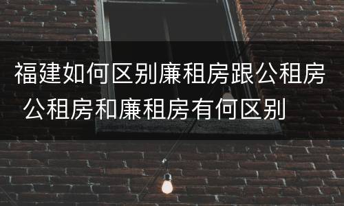 福建如何区别廉租房跟公租房 公租房和廉租房有何区别