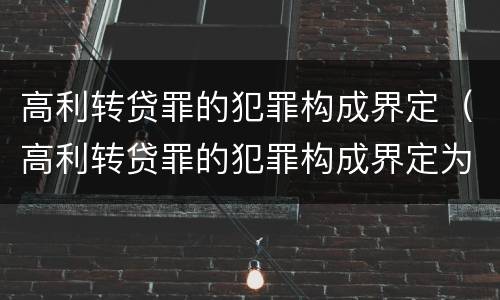 高利转贷罪的犯罪构成界定（高利转贷罪的犯罪构成界定为）