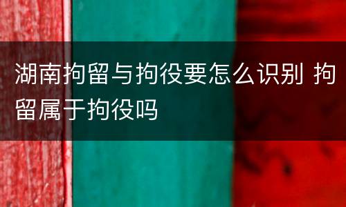 湖南拘留与拘役要怎么识别 拘留属于拘役吗