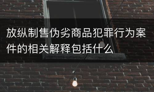 放纵制售伪劣商品犯罪行为案件的相关解释包括什么
