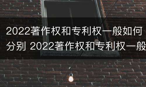 2022著作权和专利权一般如何分别 2022著作权和专利权一般如何分别使用