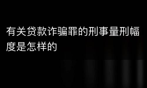 有关贷款诈骗罪的刑事量刑幅度是怎样的
