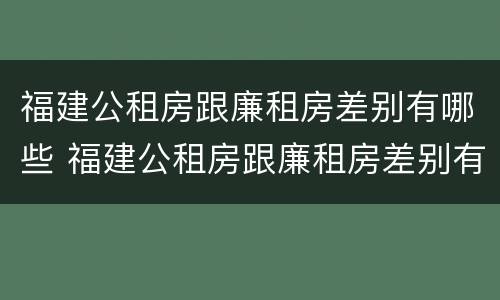 福建公租房跟廉租房差别有哪些 福建公租房跟廉租房差别有哪些呢