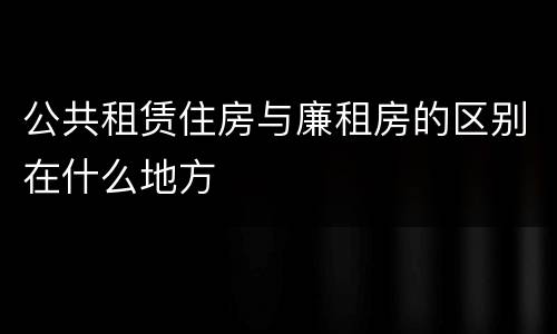 公共租赁住房与廉租房的区别在什么地方