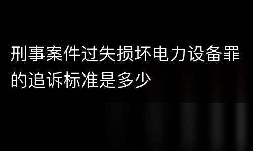 刑事案件过失损坏电力设备罪的追诉标准是多少