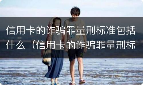 信用卡的诈骗罪量刑标准包括什么（信用卡的诈骗罪量刑标准包括什么内容）