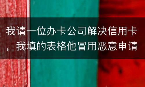 我请一位办卡公司解决信用卡，我填的表格他冒用恶意申请信用卡或借贷逾期不还要怎样办