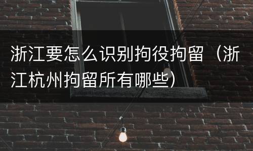 浙江要怎么识别拘役拘留（浙江杭州拘留所有哪些）