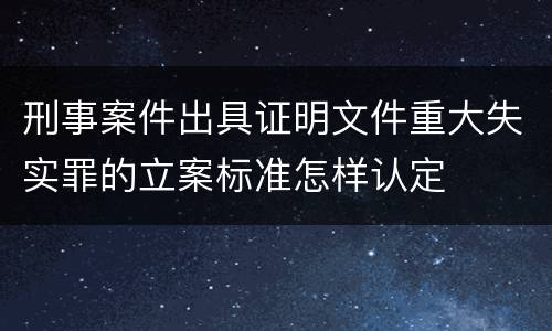 刑事案件出具证明文件重大失实罪的立案标准怎样认定