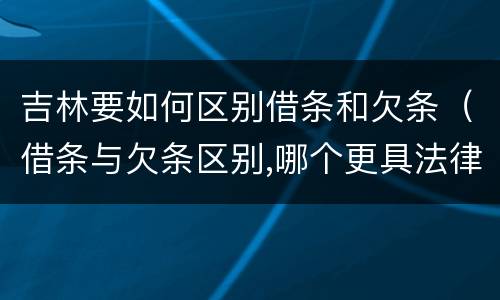 吉林要如何区别借条和欠条（借条与欠条区别,哪个更具法律）