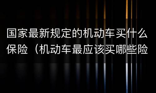 国家最新规定的机动车买什么保险（机动车最应该买哪些险种）