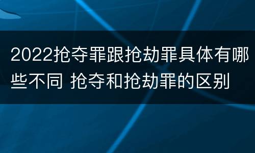 2022抢夺罪跟抢劫罪具体有哪些不同 抢夺和抢劫罪的区别
