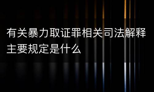 有关暴力取证罪相关司法解释主要规定是什么