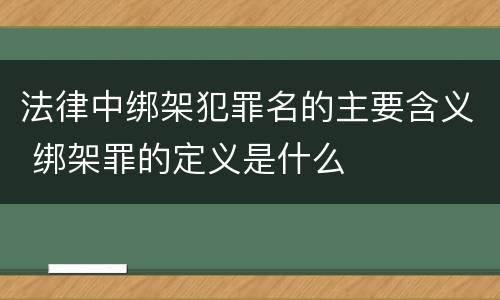 法律中绑架犯罪名的主要含义 绑架罪的定义是什么