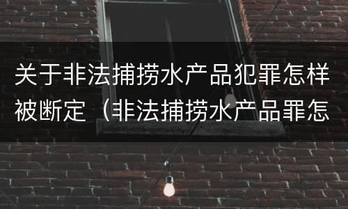 关于非法捕捞水产品犯罪怎样被断定（非法捕捞水产品罪怎么判刑）