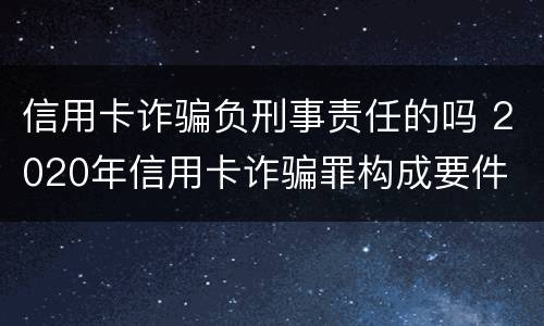 信用卡诈骗负刑事责任的吗 2020年信用卡诈骗罪构成要件