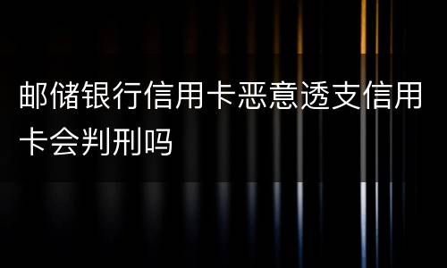 邮储银行信用卡恶意透支信用卡会判刑吗