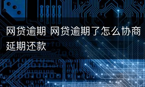 网贷逾期 网贷逾期了怎么协商延期还款