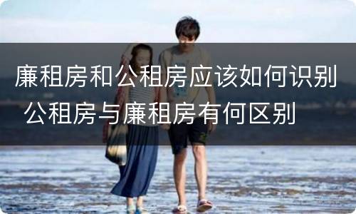 廉租房和公租房应该如何识别 公租房与廉租房有何区别
