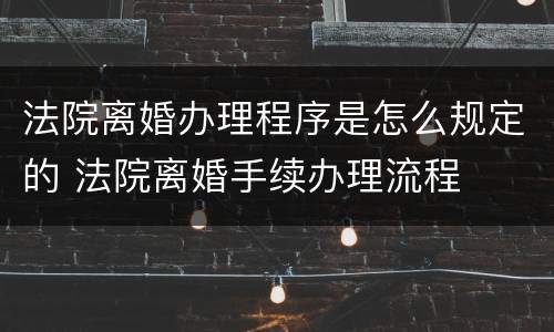 法院离婚办理程序是怎么规定的 法院离婚手续办理流程
