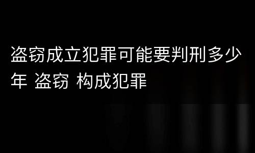 盗窃成立犯罪可能要判刑多少年 盗窃 构成犯罪