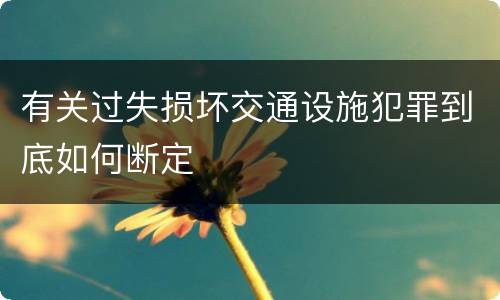 有关过失损坏交通设施犯罪到底如何断定