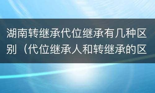 湖南转继承代位继承有几种区别（代位继承人和转继承的区别）