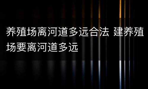 养殖场离河道多远合法 建养殖场要离河道多远